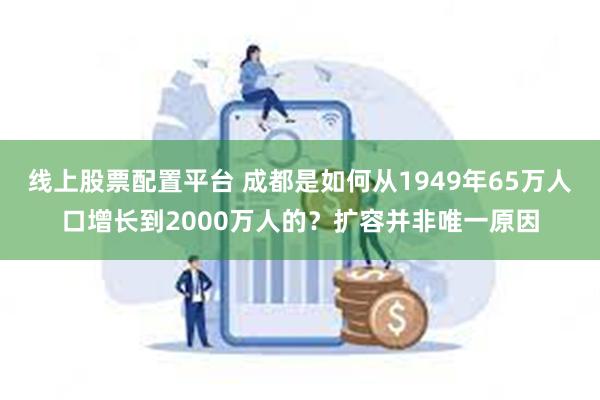 线上股票配置平台 成都是如何从1949年65万人口增长到2000万人的？扩容并非唯一原因
