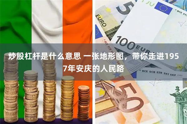 炒股杠杆是什么意思 一张地形图，带你走进1957年安庆的人民路