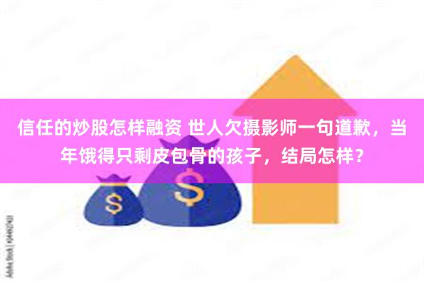 信任的炒股怎样融资 世人欠摄影师一句道歉，当年饿得只剩皮包骨的孩子，结局怎样？