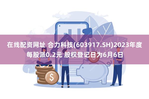 在线配资网址 合力科技(603917.SH)2023年度每股派0.2元 股权登记日为6月6日