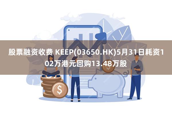 股票融资收费 KEEP(03650.HK)5月31日耗资102万港元回购13.48万股