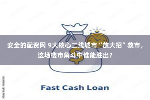 安全的配资网 9大核心二线城市“放大招”救市，这场楼市角斗中谁能胜出？