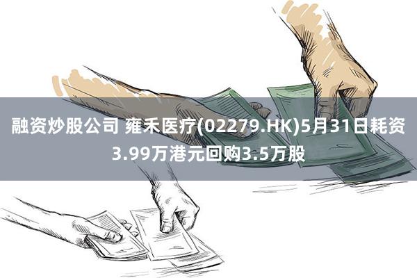 融资炒股公司 雍禾医疗(02279.HK)5月31日耗资3.99万港元回购3.5万股