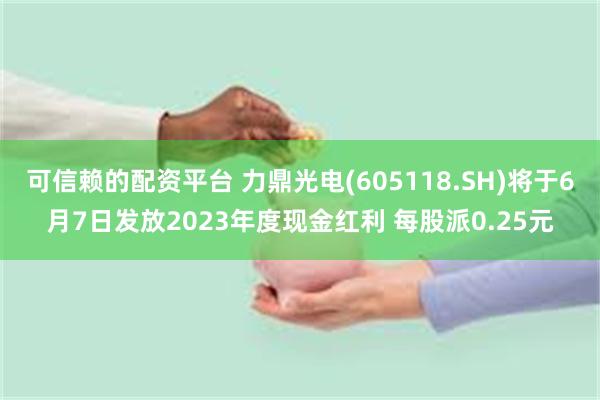 可信赖的配资平台 力鼎光电(605118.SH)将于6月7日发放2023年度现金红利 每股派0.25元