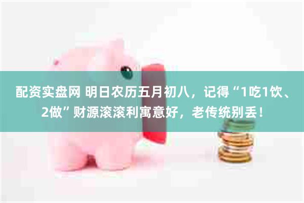 配资实盘网 明日农历五月初八，记得“1吃1饮、2做”财源滚滚利寓意好，老传统别丢！