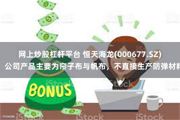 网上炒股杠杆平台 恒天海龙(000677.SZ)：公司产品主要为帘子布与帆布，不直接生产防弹材料