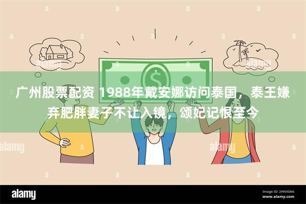 广州股票配资 1988年戴安娜访问泰国，泰王嫌弃肥胖妻子不让入镜，颂妃记恨至今