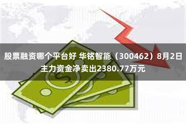 股票融资哪个平台好 华铭智能（300462）8月2日主力资金净卖出2380.77万元