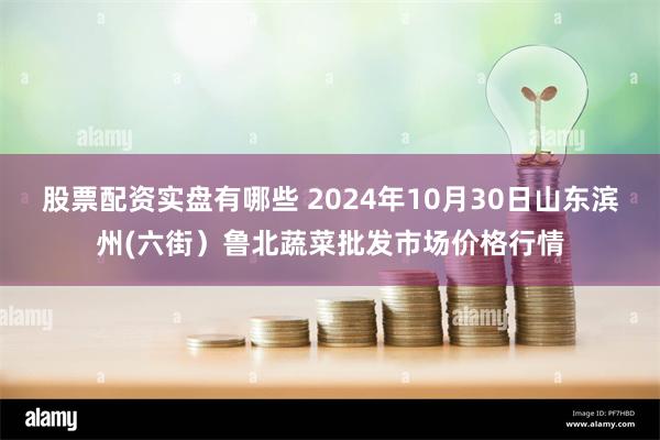 股票配资实盘有哪些 2024年10月30日山东滨州(六街)鲁北蔬菜批发市场价格行情