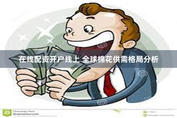 在线配资开户线上 全球棉花供需格局分析