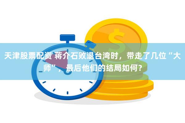 天津股票配资 蒋介石败退台湾时，带走了几位“大师”，最后他们的结局如何？
