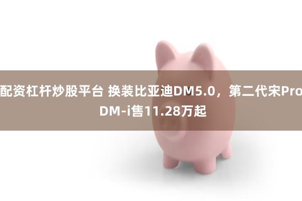 配资杠杆炒股平台 换装比亚迪DM5.0，第二代宋Pro DM-i售11.28万起