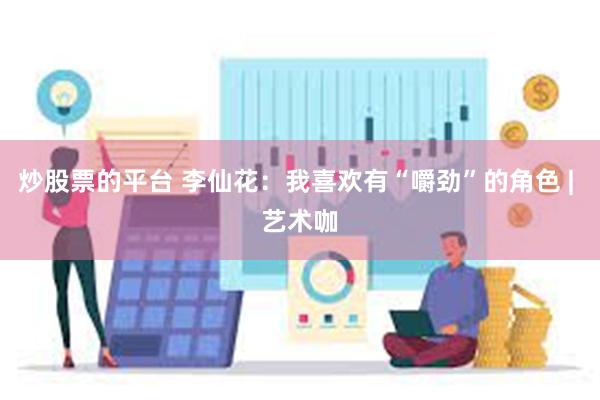 炒股票的平台 李仙花：我喜欢有“嚼劲”的角色 | 艺术咖