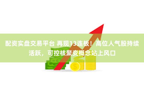 配资实盘交易平台 再现13连板！高位人气股持续活跃，可控核聚变概念站上风口