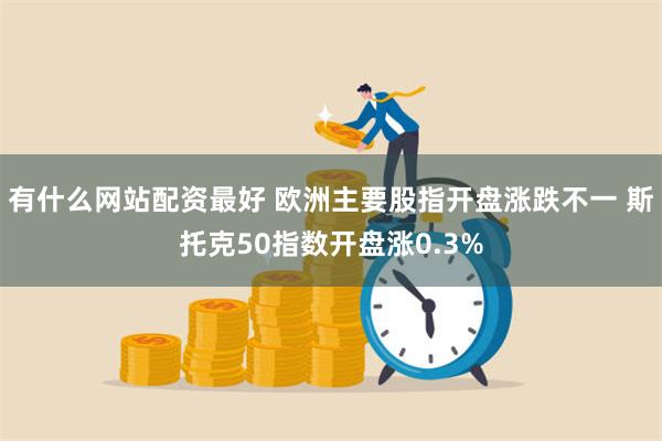 有什么网站配资最好 欧洲主要股指开盘涨跌不一 斯托克50指数开盘涨0.3%