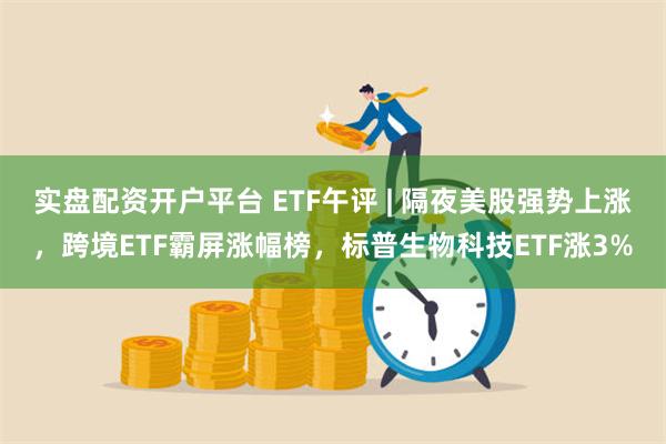 实盘配资开户平台 ETF午评 | 隔夜美股强势上涨，跨境ETF霸屏涨幅榜，标普生物科技ETF涨3%