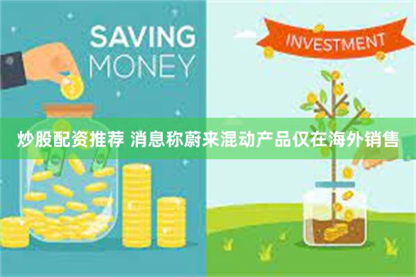 炒股配资推荐 消息称蔚来混动产品仅在海外销售