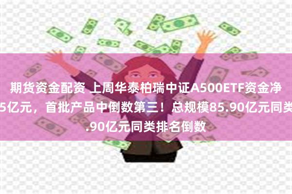 期货资金配资 上周华泰柏瑞中证A500ETF资金净流入18.75亿元，首批产品中倒数第三！总规模85.90亿元同类排名倒数