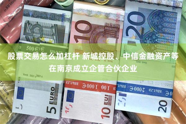 股票交易怎么加杠杆 新城控股、中信金融资产等在南京成立企管合伙企业