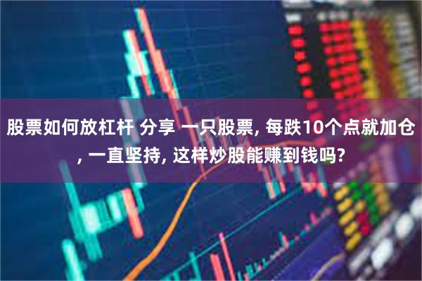 股票如何放杠杆 分享 一只股票, 每跌10个点就加仓, 一直坚持, 这样炒股能赚到钱吗?