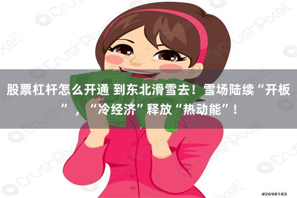 股票杠杆怎么开通 到东北滑雪去！雪场陆续“开板” ，“冷经济”释放“热动能”！
