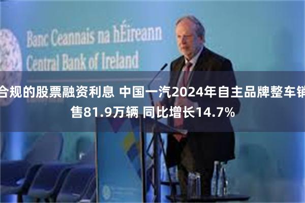 合规的股票融资利息 中国一汽2024年自主品牌整车销售81.9万辆 同比增长14.7%