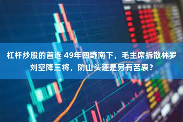 杠杆炒股的首选 49年四野南下，毛主席拆散林罗刘空降三将，防山头还是另有苦衷？