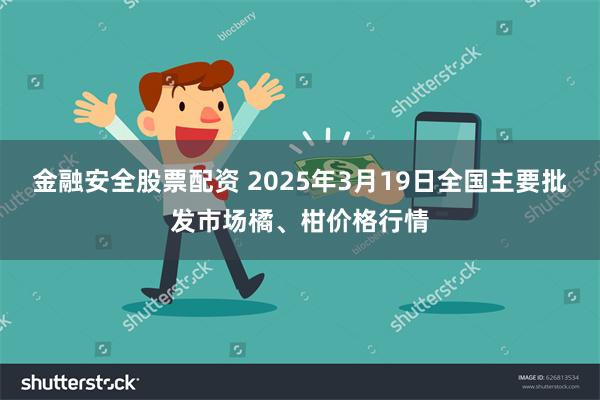 金融安全股票配资 2025年3月19日全国主要批发市场橘、柑价格行情