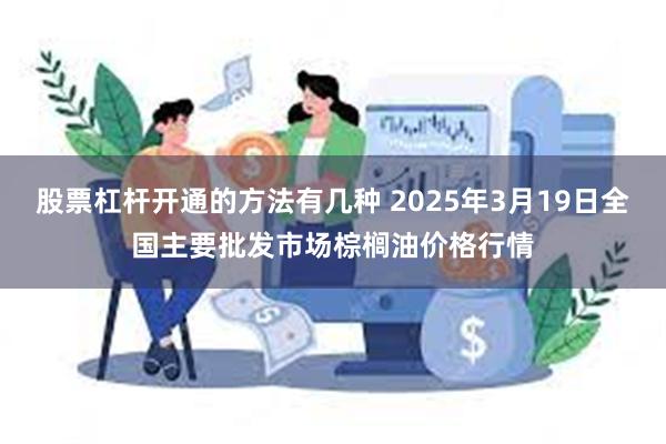 股票杠杆开通的方法有几种 2025年3月19日全国主要批发市场棕榈油价格行情