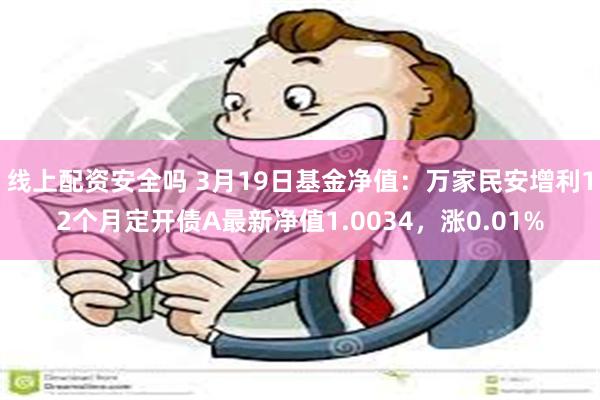 线上配资安全吗 3月19日基金净值：万家民安增利12个月定开债A最新净值1.0034，涨0.01%