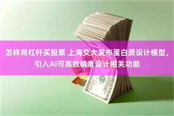怎样用杠杆买股票 上海交大发布蛋白质设计模型，引入AI可高效精准设计相关功能
