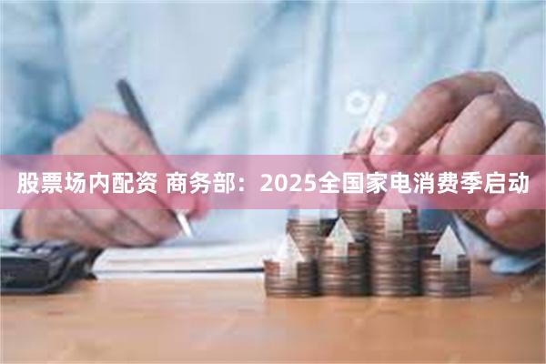 股票场内配资 商务部：2025全国家电消费季启动