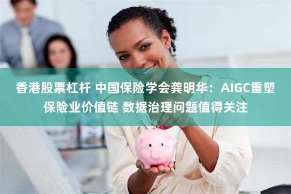 香港股票杠杆 中国保险学会龚明华：AIGC重塑保险业价值链 数据治理问题值得关注