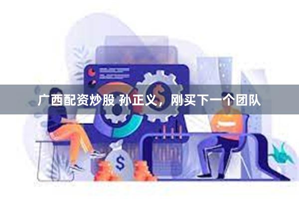 广西配资炒股 孙正义，刚买下一个团队
