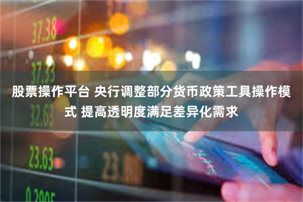 股票操作平台 央行调整部分货币政策工具操作模式 提高透明度满足差异化需求