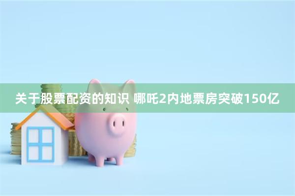 关于股票配资的知识 哪吒2内地票房突破150亿
