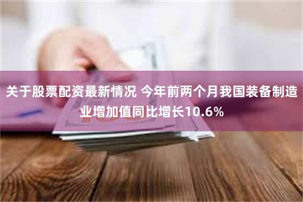 关于股票配资最新情况 今年前两个月我国装备制造业增加值同比增长10.6%