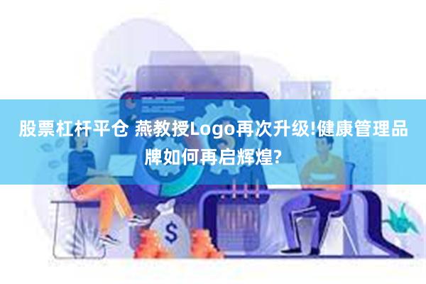 股票杠杆平仓 燕教授Logo再次升级!健康管理品牌如何再启辉煌?