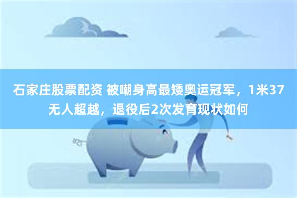 石家庄股票配资 被嘲身高最矮奥运冠军，1米37无人超越，退役后2次发育现状如何