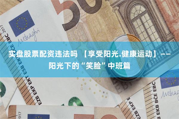 实盘股票配资违法吗 【享受阳光.健康运动】——阳光下的“笑脸”中班篇