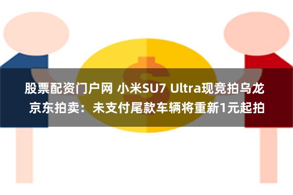 股票配资门户网 小米SU7 Ultra现竞拍乌龙 京东拍卖：未支付尾款车辆将重新1元起拍