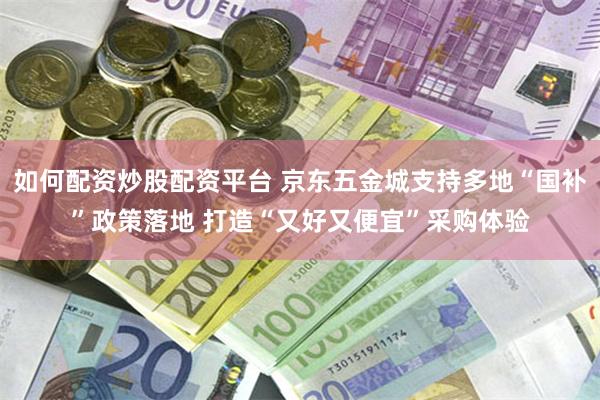 如何配资炒股配资平台 京东五金城支持多地“国补”政策落地 打造“又好又便宜”采购体验