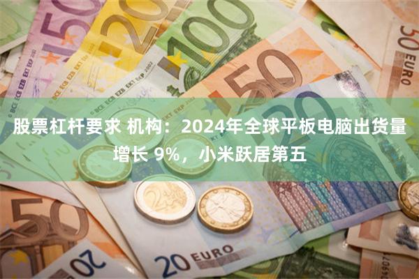股票杠杆要求 机构：2024年全球平板电脑出货量增长 9%，小米跃居第五