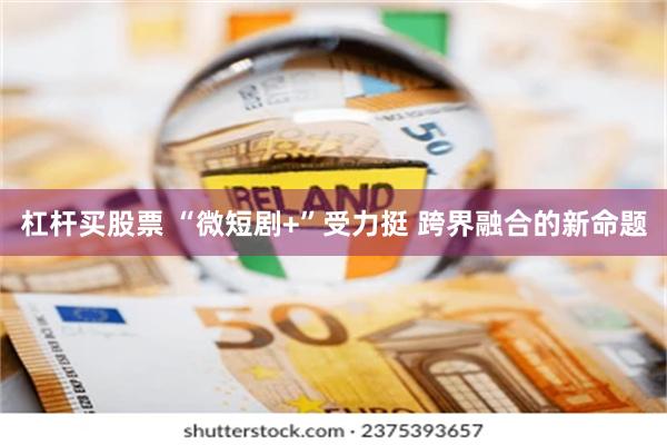 杠杆买股票 “微短剧+”受力挺 跨界融合的新命题