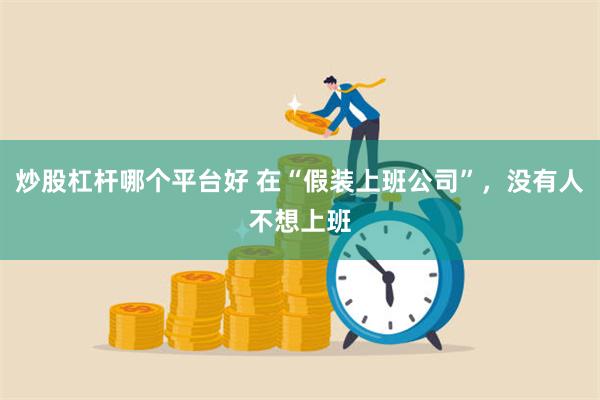 炒股杠杆哪个平台好 在“假装上班公司”，没有人不想上班
