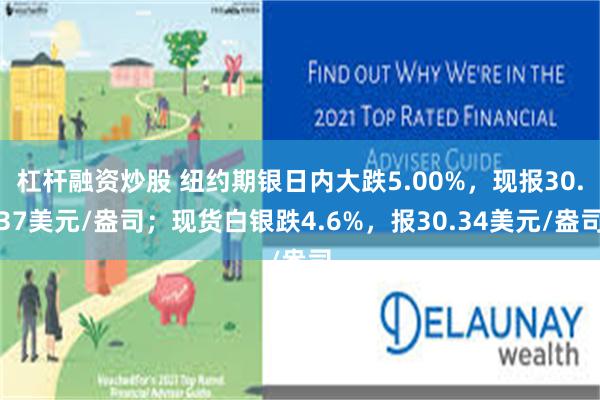 杠杆融资炒股 纽约期银日内大跌5.00%，现报30.37美元/盎司；现货白银跌4.6%，报30.34美元/盎司