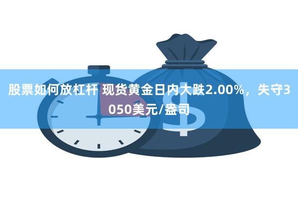 股票如何放杠杆 现货黄金日内大跌2.00%，失守3050美元/盎司