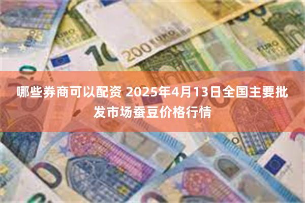 哪些券商可以配资 2025年4月13日全国主要批发市场蚕豆价格行情