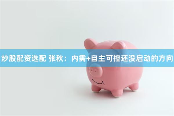 炒股配资选配 张秋：内需+自主可控还没启动的方向