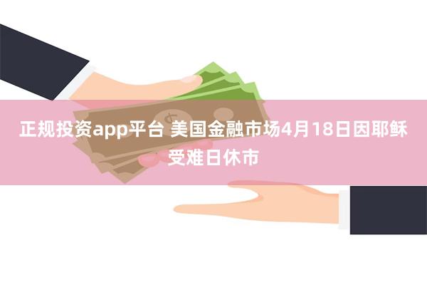 正规投资app平台 美国金融市场4月18日因耶稣受难日休市